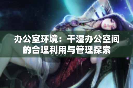 办公室环境：干湿办公空间的合理利用与管理探索