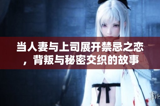 当人妻与上司展开禁忌之恋，背叛与秘密交织的故事