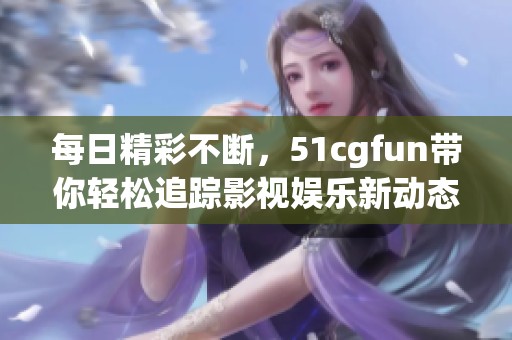 每日精彩不断，51cgfun带你轻松追踪影视娱乐新动态