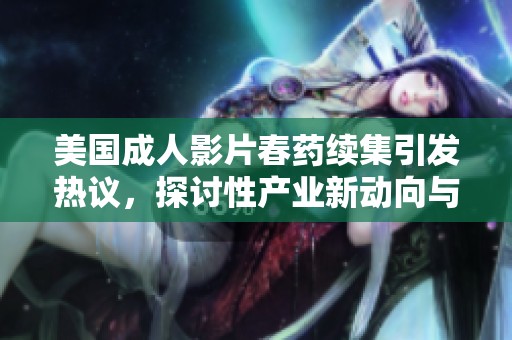 美国成人影片春药续集引发热议，探讨性产业新动向与社会反响