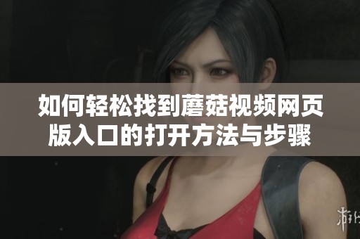 如何轻松找到蘑菇视频网页版入口的打开方法与步骤