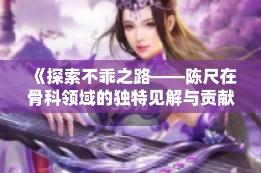 《探索不乖之路——陈尺在骨科领域的独特见解与贡献》