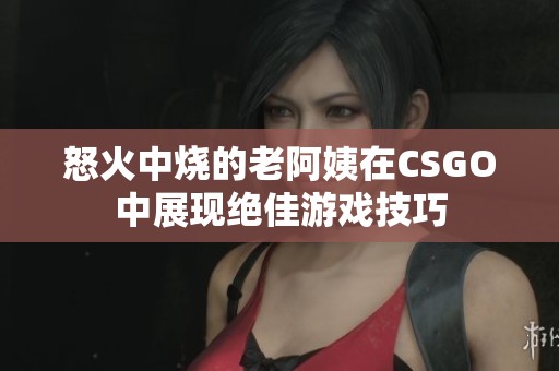 怒火中烧的老阿姨在CSGO中展现绝佳游戏技巧