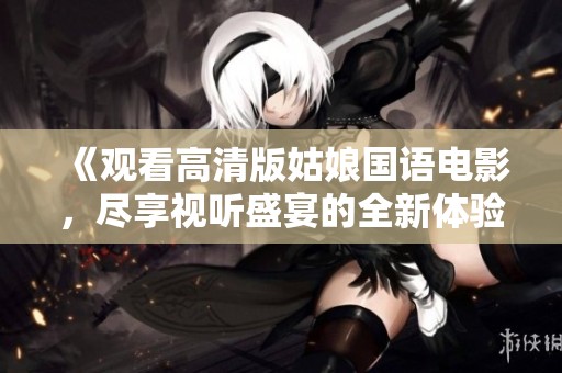 《观看高清版姑娘国语电影，尽享视听盛宴的全新体验》