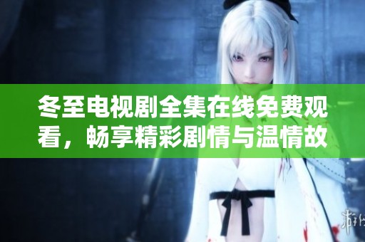 冬至电视剧全集在线免费观看，畅享精彩剧情与温情故事