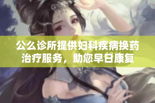 公么诊所提供妇科疾病换药治疗服务，助您早日康复