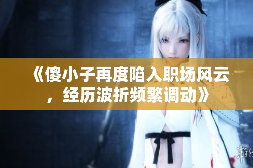 《傻小子再度陷入职场风云，经历波折频繁调动》
