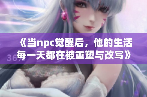《当npc觉醒后，他的生活每一天都在被重塑与改写》