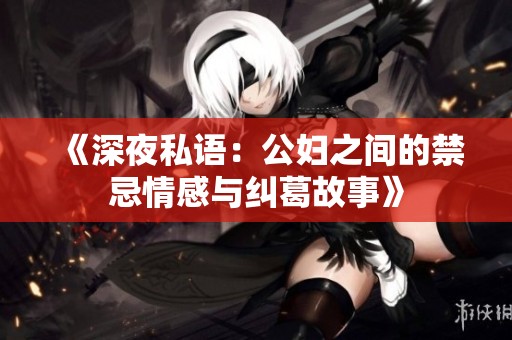 《深夜私语：公妇之间的禁忌情感与纠葛故事》