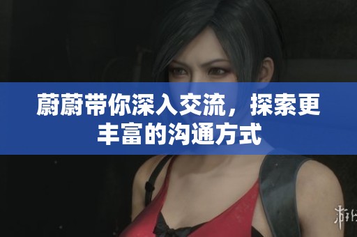 蔚蔚带你深入交流，探索更丰富的沟通方式