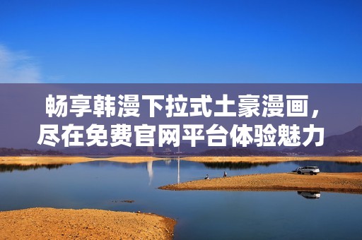 畅享韩漫下拉式土豪漫画，尽在免费官网平台体验魅力新世界