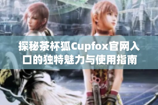 探秘茶杯狐Cupfox官网入口的独特魅力与使用指南