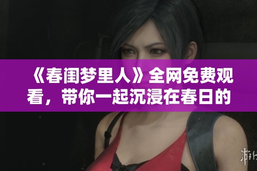 《春闺梦里人》全网免费观看，带你一起沉浸在春日的浪漫故事中