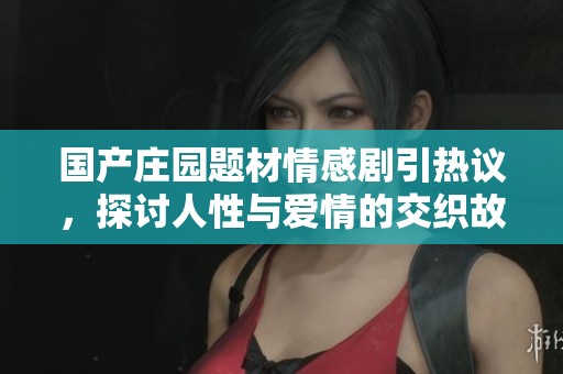 国产庄园题材情感剧引热议，探讨人性与爱情的交织故事