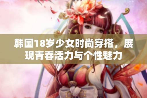 韩国18岁少女时尚穿搭，展现青春活力与个性魅力