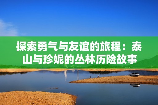 探索勇气与友谊的旅程：泰山与珍妮的丛林历险故事
