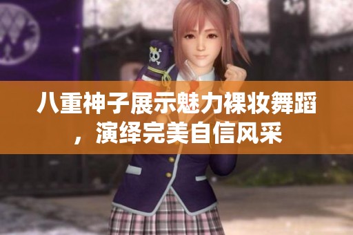 八重神子展示魅力裸妆舞蹈，演绎完美自信风采