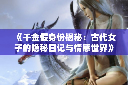 《千金假身份揭秘：古代女子的隐秘日记与情感世界》