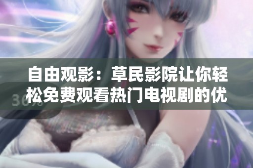 自由观影：草民影院让你轻松免费观看热门电视剧的优势