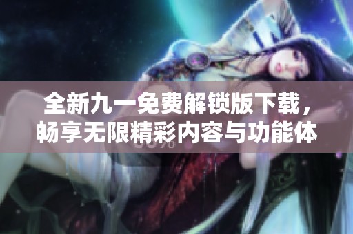 全新九一免费解锁版下载，畅享无限精彩内容与功能体验
