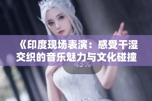 《印度现场表演：感受干湿交织的音乐魅力与文化碰撞》