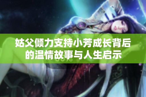 姑父倾力支持小芳成长背后的温情故事与人生启示