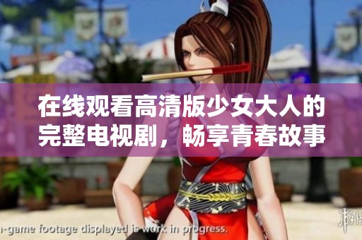 在线观看高清版少女大人的完整电视剧，畅享青春故事