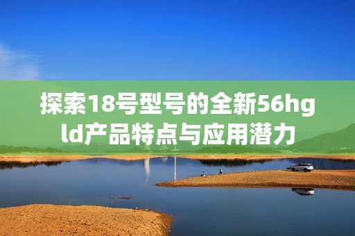 探索18号型号的全新56hgld产品特点与应用潜力