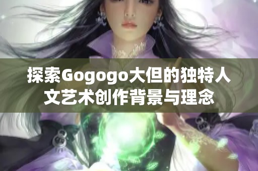 探索Gogogo大但的独特人文艺术创作背景与理念