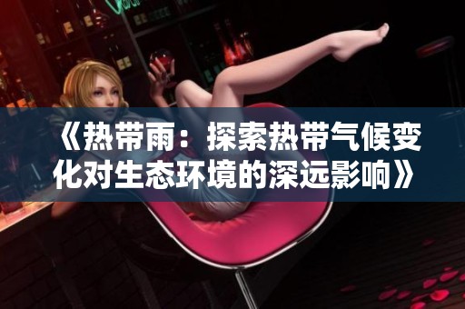 《热带雨：探索热带气候变化对生态环境的深远影响》