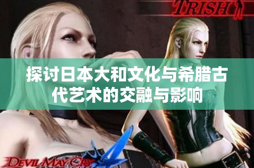 探讨日本大和文化与希腊古代艺术的交融与影响