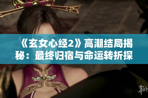 《玄女心经2》高潮结局揭秘：最终归宿与命运转折探讨