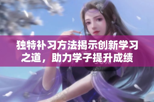 独特补习方法揭示创新学习之道，助力学子提升成绩