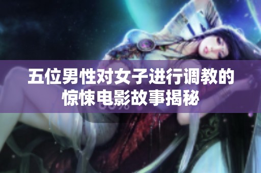 五位男性对女子进行调教的惊悚电影故事揭秘