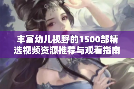 丰富幼儿视野的1500部精选视频资源推荐与观看指南