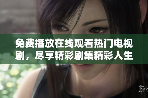 免费播放在线观看热门电视剧，尽享精彩剧集精彩人生