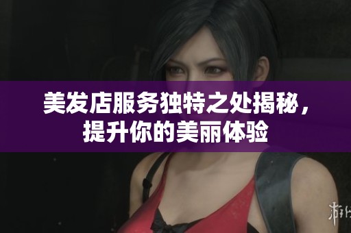 美发店服务独特之处揭秘，提升你的美丽体验