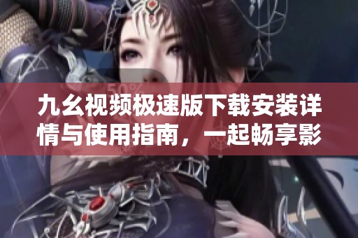 九幺视频极速版下载安装详情与使用指南，一起畅享影音盛宴