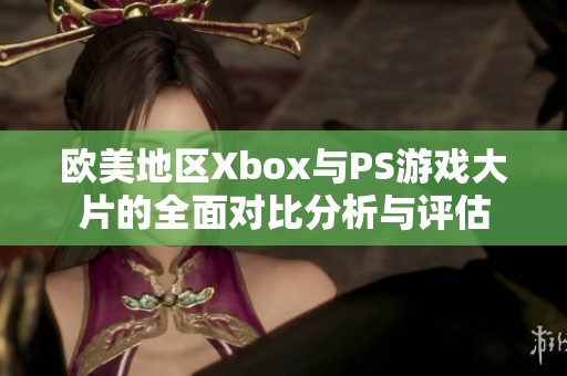 欧美地区Xbox与PS游戏大片的全面对比分析与评估