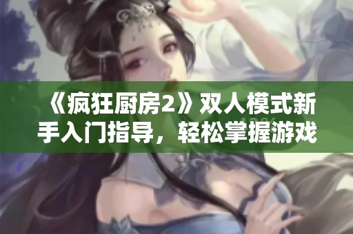 《疯狂厨房2》双人模式新手入门指导，轻松掌握游戏技巧