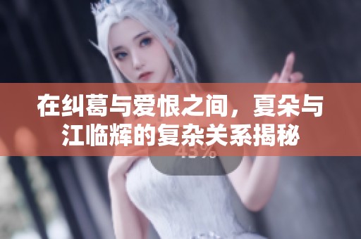在纠葛与爱恨之间，夏朵与江临辉的复杂关系揭秘