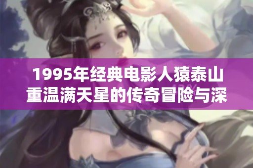 1995年经典电影人猿泰山重温满天星的传奇冒险与深情故事