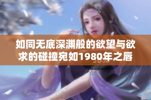 如同无底深渊般的欲望与欲求的碰撞宛如1980年之唇