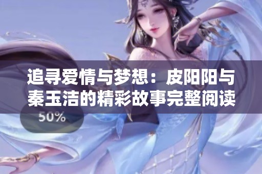 追寻爱情与梦想：皮阳阳与秦玉洁的精彩故事完整阅读