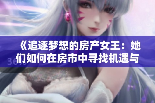 《追逐梦想的房产女王：她们如何在房市中寻找机遇与挑战》
