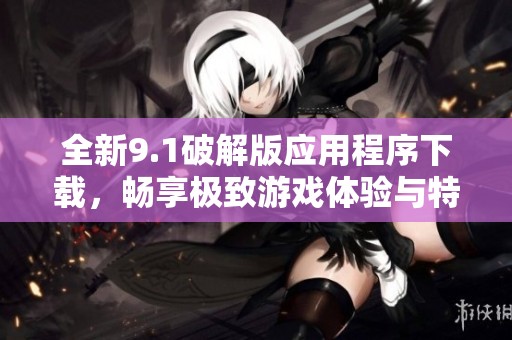 全新9.1破解版应用程序下载，畅享极致游戏体验与特权