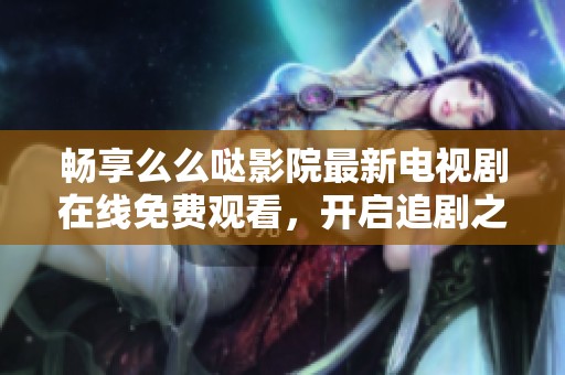 畅享么么哒影院最新电视剧在线免费观看，开启追剧之旅