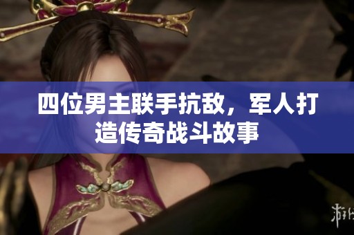 四位男主联手抗敌，军人打造传奇战斗故事