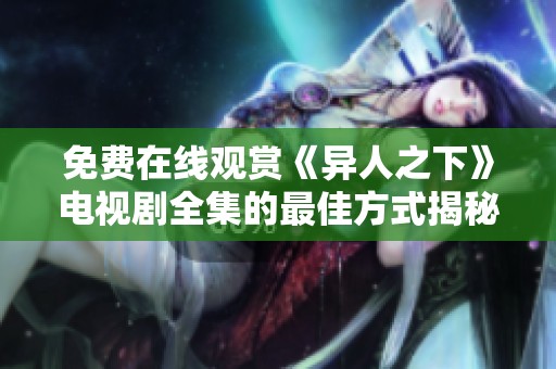 免费在线观赏《异人之下》电视剧全集的最佳方式揭秘