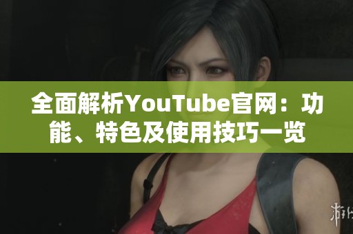 全面解析YouTube官网：功能、特色及使用技巧一览